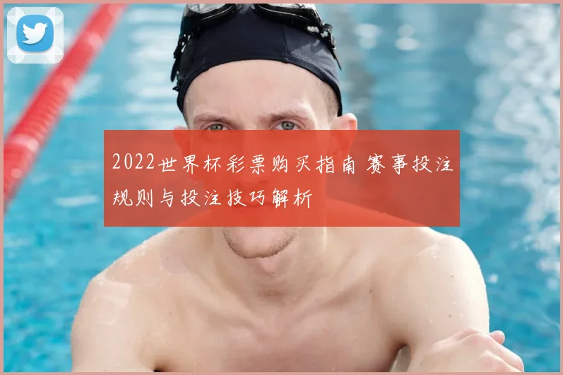 2022世界杯彩票购买指南 赛事投注规则与投注技巧解析