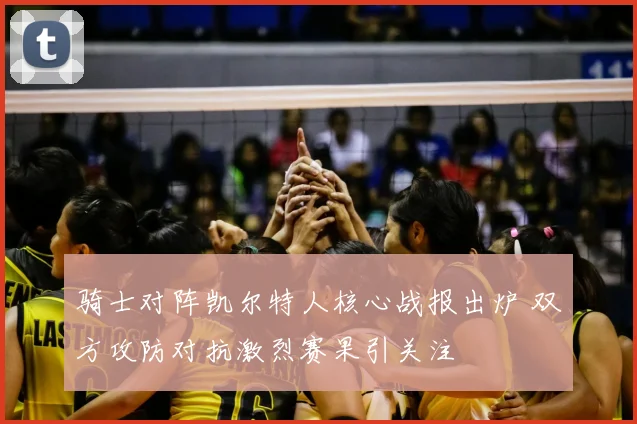 骑士对阵凯尔特人核心战报出炉 双方攻防对抗激烈赛果引关注