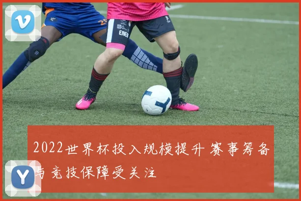 2022世界杯投入规模提升 赛事筹备与竞技保障受关注