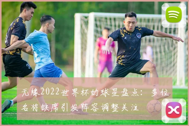 无缘2022世界杯的球星盘点：多位名将缺席引发阵容调整关注