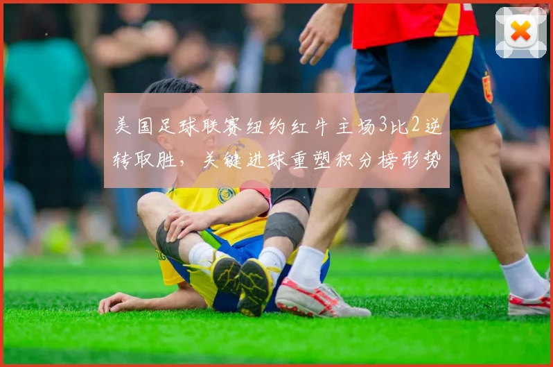 美国足球联赛纽约红牛主场3比2逆转取胜，关键进球重塑积分榜形势