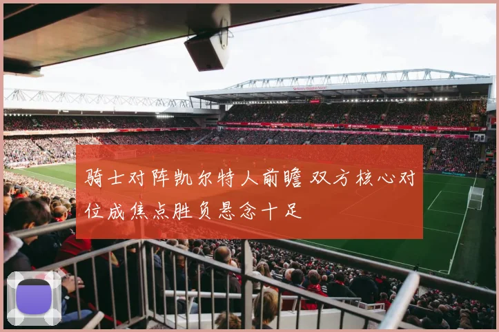 骑士对阵凯尔特人前瞻 双方核心对位成焦点胜负悬念十足