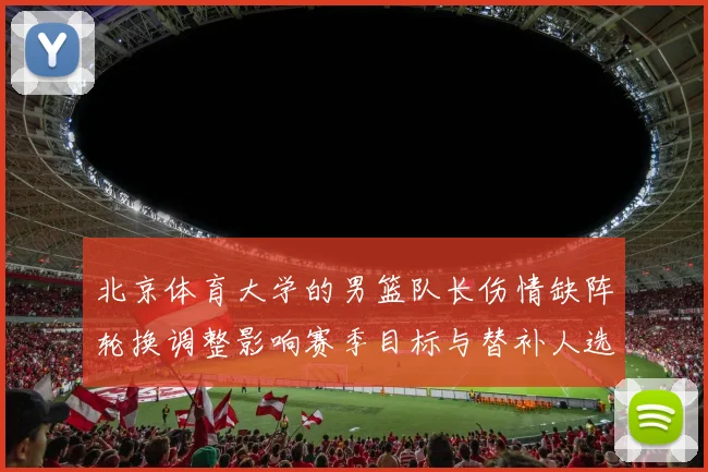 北京体育大学的男篮队长伤情缺阵轮换调整影响赛季目标与替补人选考察