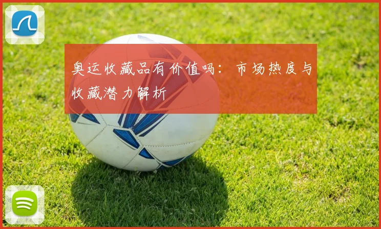 奥运收藏品有价值吗:市场热度与收藏潜力解析