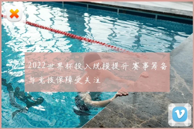 2022世界杯投入规模提升 赛事筹备与竞技保障受关注