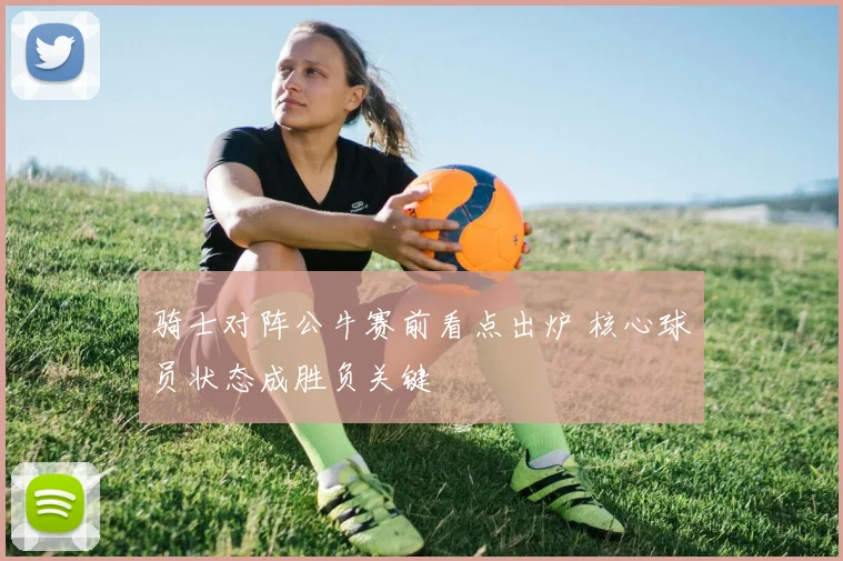 骑士对阵公牛赛前看点出炉 核心球员状态成胜负关键