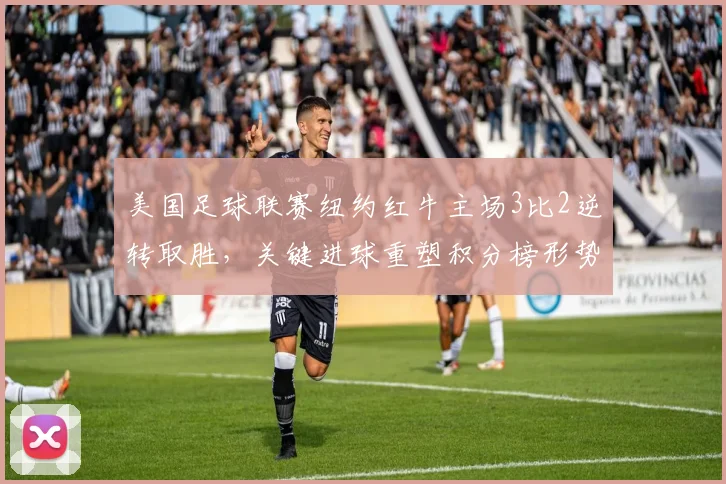 美国足球联赛纽约红牛主场3比2逆转取胜，关键进球重塑积分榜形势