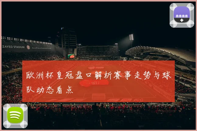 欧洲杯皇冠盘口解析赛事走势与球队动态看点
