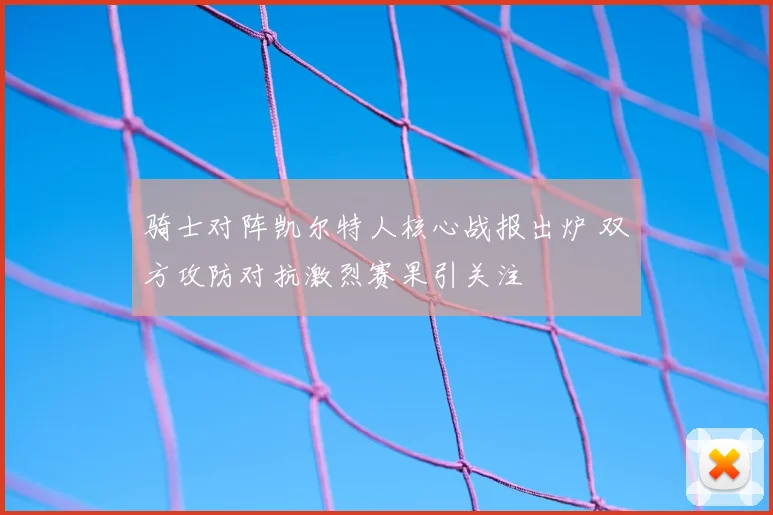 骑士对阵凯尔特人核心战报出炉 双方攻防对抗激烈赛果引关注