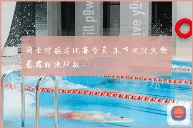 骑士对猛龙比赛告负 末节攻防失衡暴露轮换短板_1