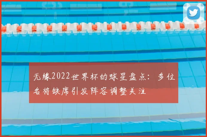 无缘2022世界杯的球星盘点:多位名将缺席引发阵容调整关注