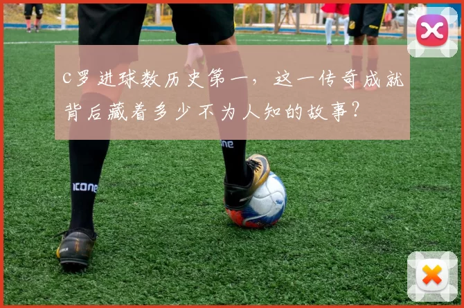 c罗进球数历史第一,这一传奇成就背后藏着多少不为人知的故事?