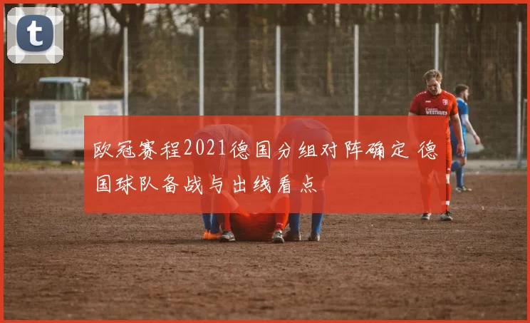 欧冠赛程2021德国分组对阵确定 德国球队备战与出线看点