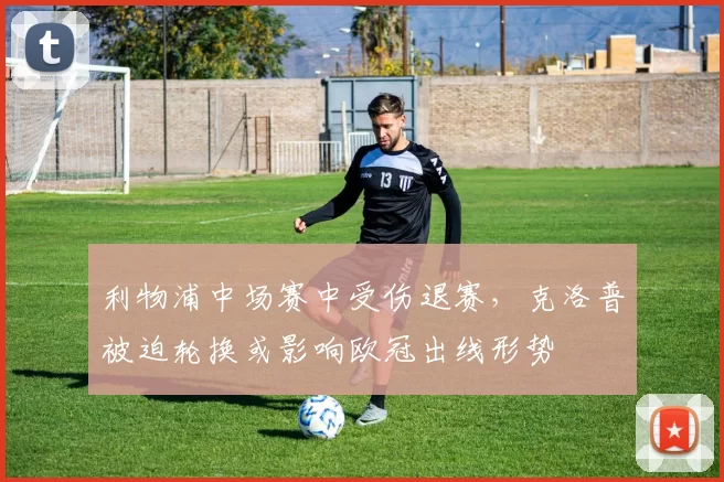 利物浦中场赛中受伤退赛，克洛普被迫轮换或影响欧冠出线形势