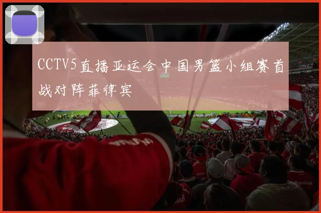 CCTV5直播亚运会中国男篮小组赛首战对阵菲律宾