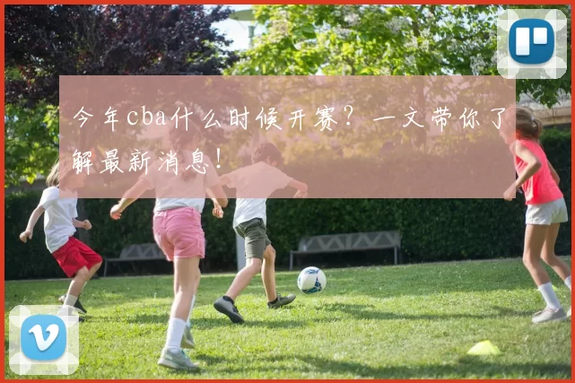 今年cba什么时候开赛？一文带你了解最新消息！
