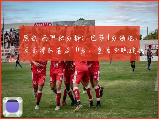 原创 西甲积分榜：巴萨4分领跑，马竞掉队落后10分，皇马今晚迎战