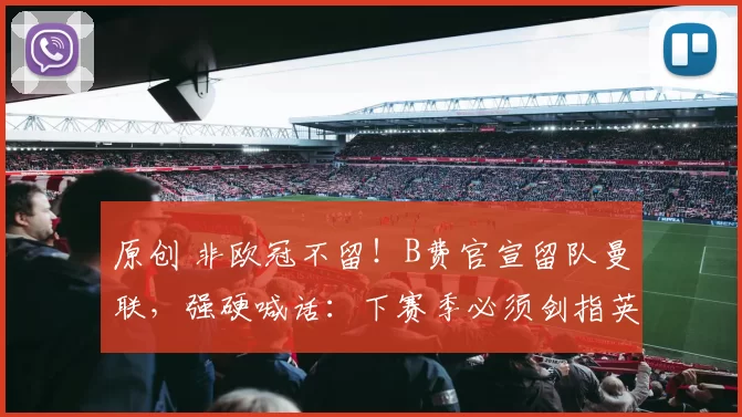 原创 非欧冠不留！B费官宣留队曼联，强硬喊话：下赛季必须剑指英超冠军