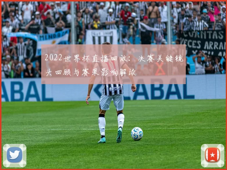 2022世界杯直播回放：决赛关键镜头回顾与赛果影响解读
