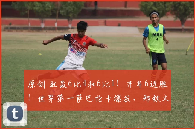 原创 狂轰6比4和6比1！开年6连胜！世界第一萨巴伦卡爆发，郑钦文差距大