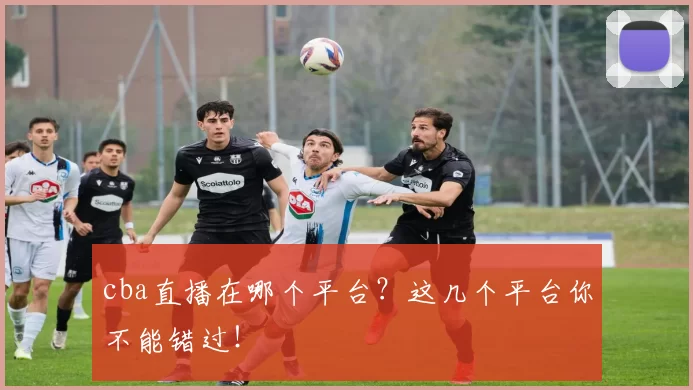 cba直播在哪个平台?这几个平台你不能错过!