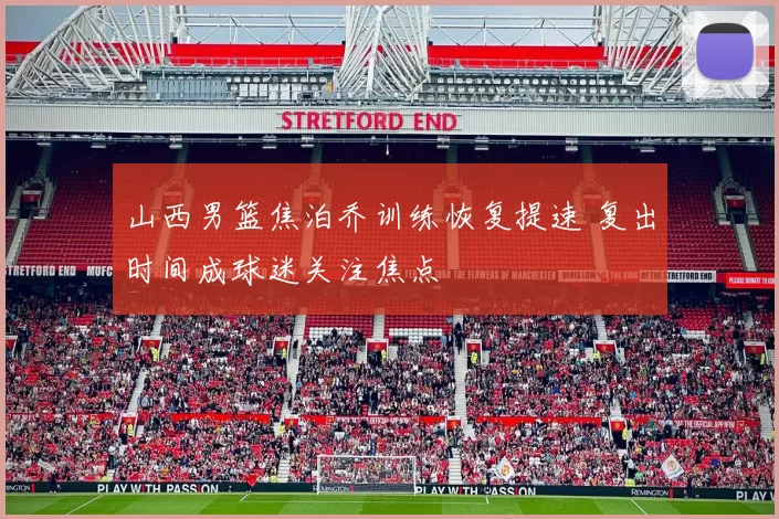 山西男篮焦泊乔训练恢复提速 复出时间成球迷关注焦点