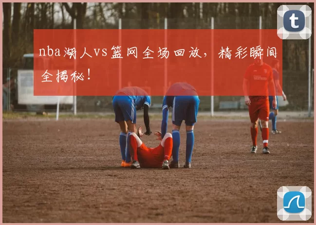 nba湖人vs篮网全场回放，精彩瞬间全揭秘！