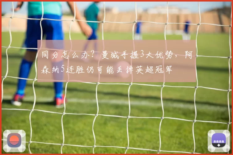 同分怎么办？曼城手握3大优势，阿森纳5连胜仍可能丢掉英超冠军