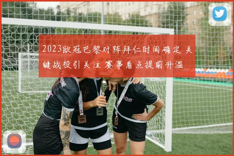 2023欧冠巴黎对阵拜仁时间确定 关键战役引关注 赛事看点提前升温