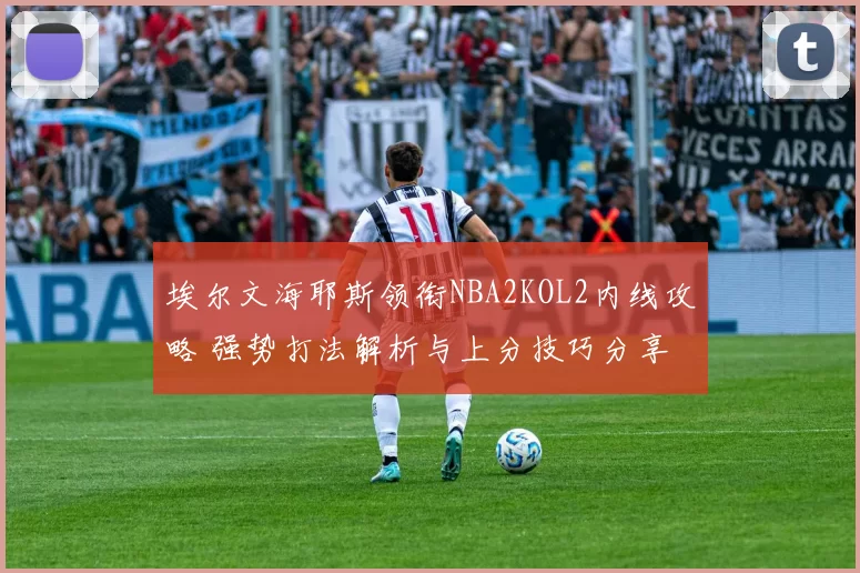 埃尔文海耶斯领衔NBA2KOL2内线攻略 强势打法解析与上分技巧分享