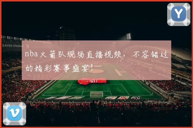 nba火箭队现场直播视频，不容错过的精彩赛事盛宴！
