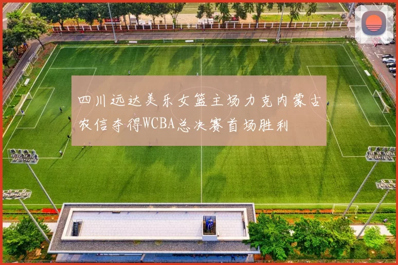 四川远达美乐女篮主场力克内蒙古农信夺得WCBA总决赛首场胜利