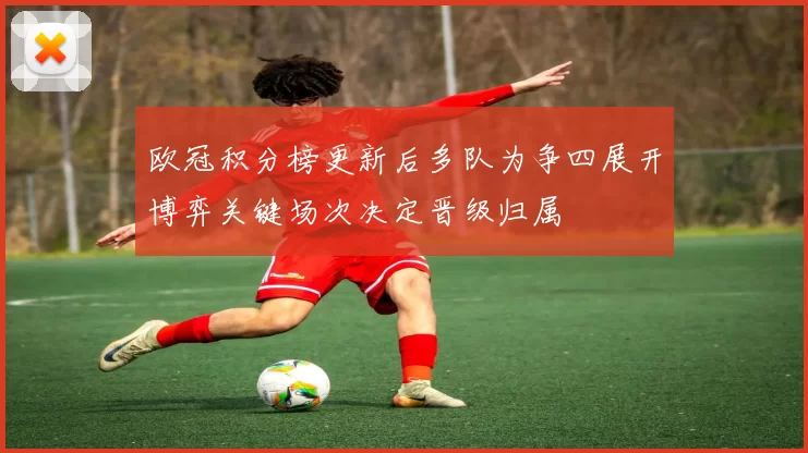 欧冠积分榜更新后多队为争四展开博弈关键场次决定晋级归属