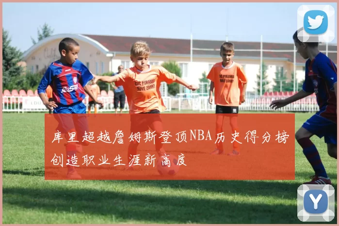 库里超越詹姆斯登顶NBA历史得分榜创造职业生涯新高度