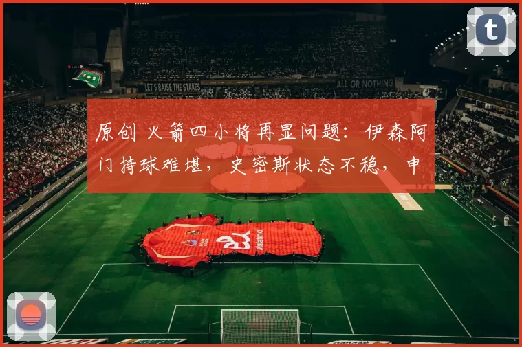 原创 火箭四小将再显问题：伊森阿门持球难堪，史密斯状态不稳，申京进攻受限