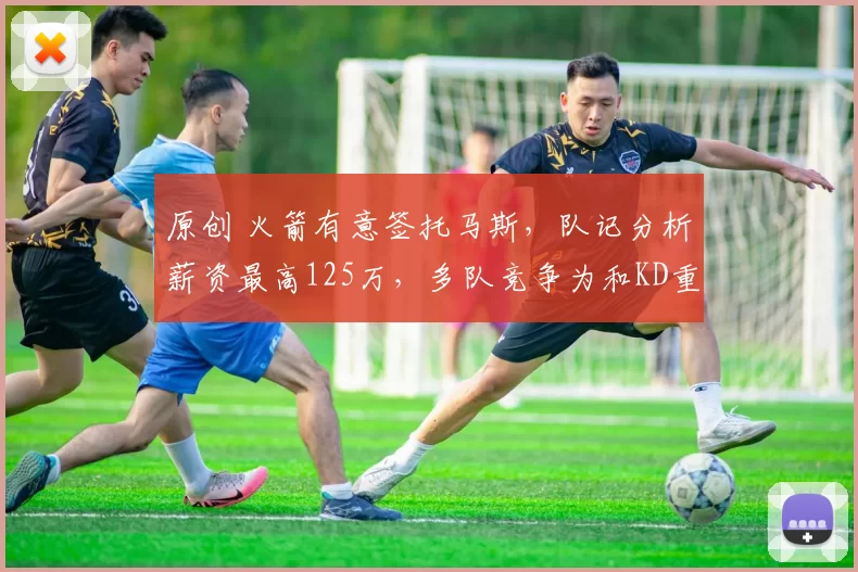 原创 火箭有意签托马斯，队记分析薪资最高125万，多队竞争为和KD重聚？