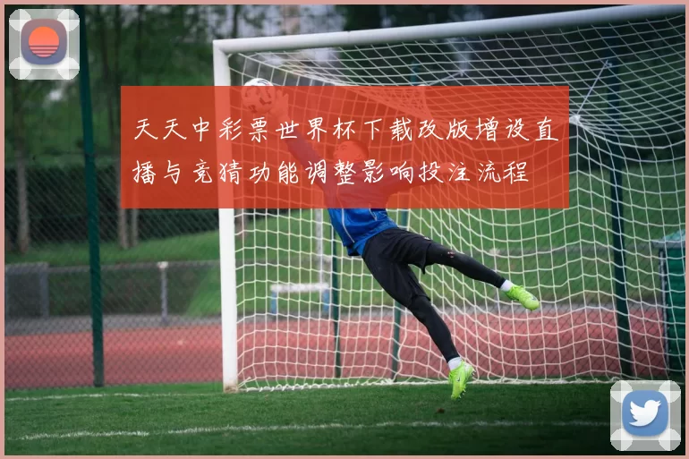 天天中彩票世界杯下载改版增设直播与竞猜功能调整影响投注流程