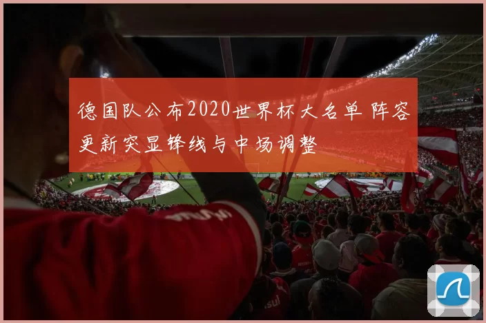 德国队公布2020世界杯大名单 阵容更新突显锋线与中场调整