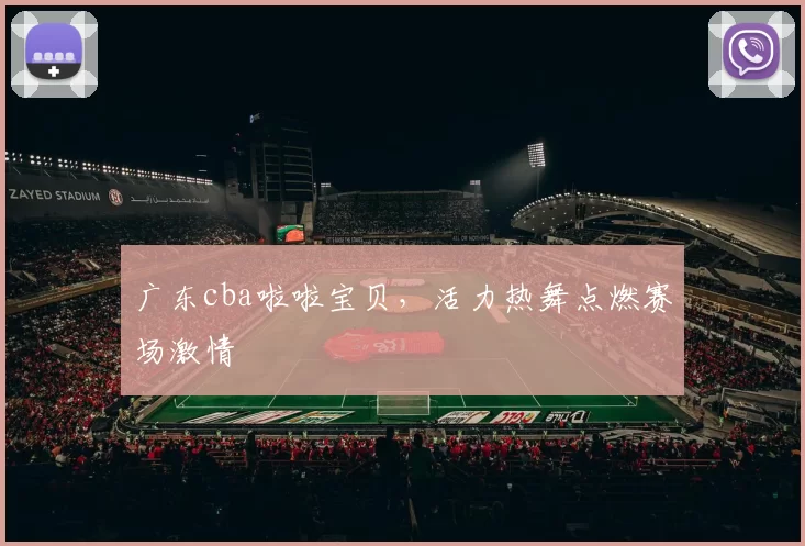 广东cba啦啦宝贝，活力热舞点燃赛场激情