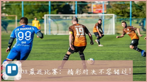 cba最近比赛：精彩对决不容错过！