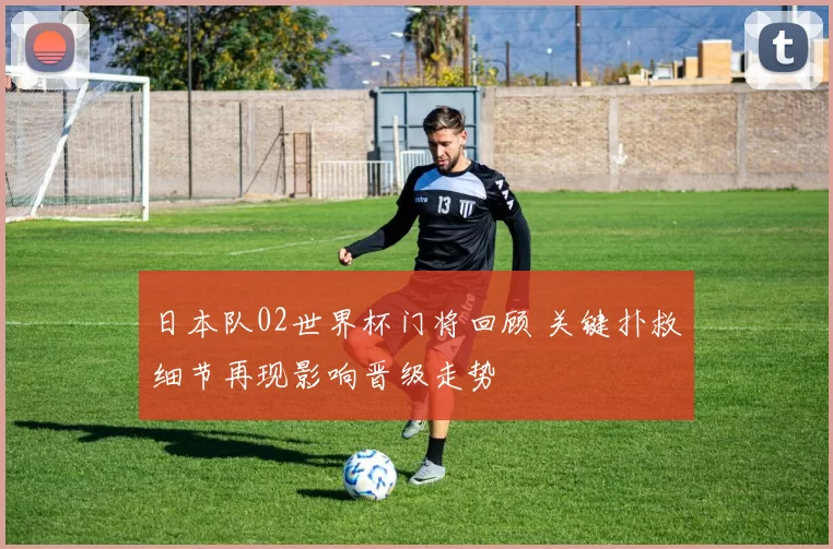 日本队02世界杯门将回顾 关键扑救细节再现影响晋级走势