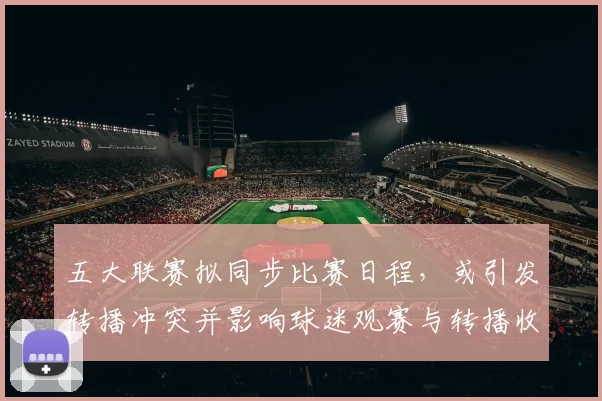 五大联赛拟同步比赛日程，或引发转播冲突并影响球迷观赛与转播收入