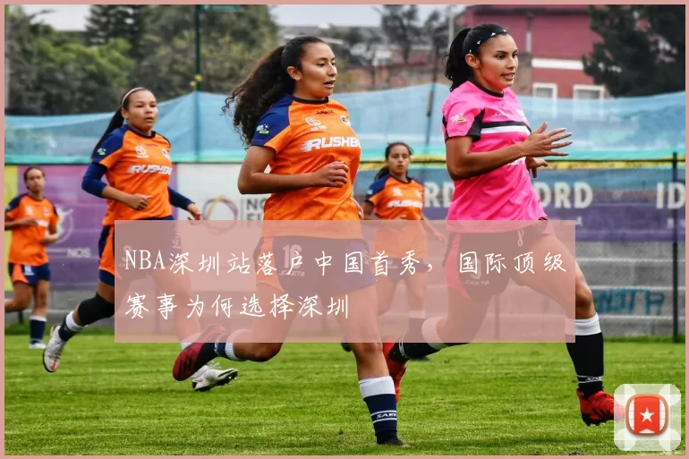 NBA深圳站落户中国首秀，国际顶级赛事为何选择深圳