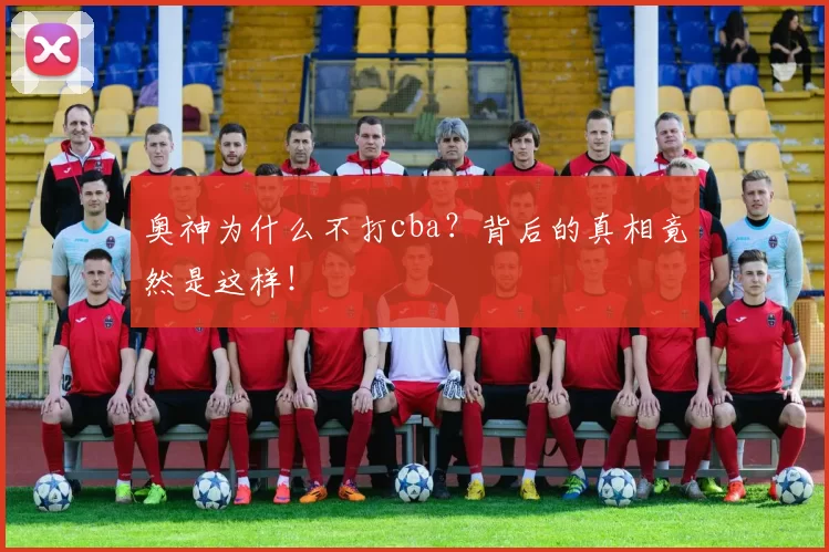 奥神为什么不打cba？背后的真相竟然是这样！