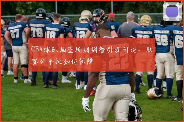 CBA球队抽签规则调整引发讨论，联赛公平性如何保障