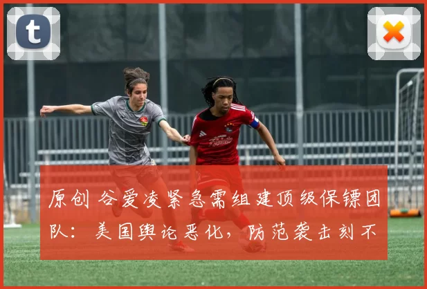 原创 谷爱凌紧急需组建顶级保镖团队：美国舆论恶化，防范袭击刻不容缓