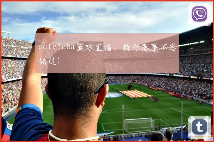 cctv5cba篮球直播,精彩赛事不容错过!