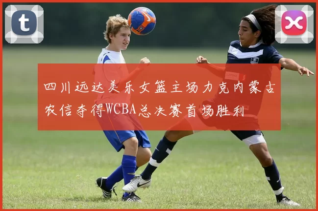 四川远达美乐女篮主场力克内蒙古农信夺得WCBA总决赛首场胜利