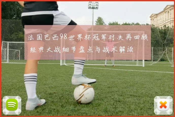 法国巴西98世界杯冠军对决再回顾 经典大战细节盘点与战术解读