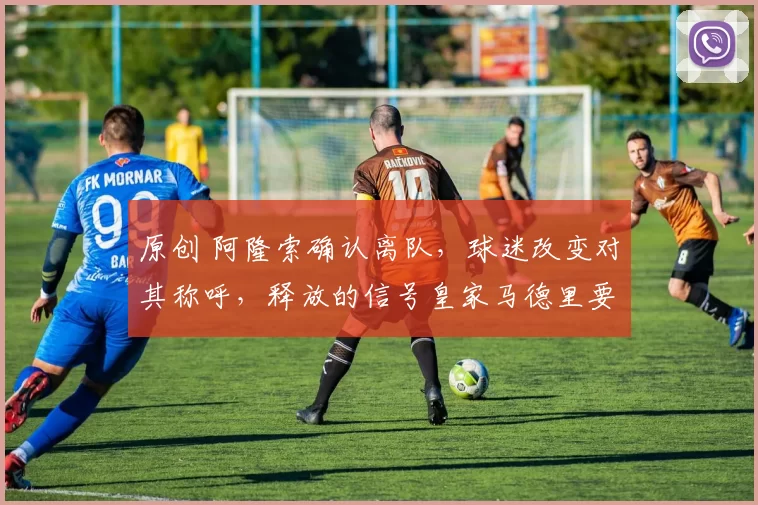 原创 阿隆索确认离队，球迷改变对其称呼，释放的信号皇家马德里要细品